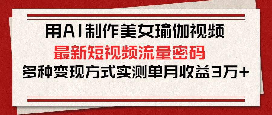 用AI制作美女瑜伽视频，最新短视频流量密码，多种变现方式实测单月收益3万+网创库-网创项目资源站-副业项目-创业项目-搞钱项目网创库