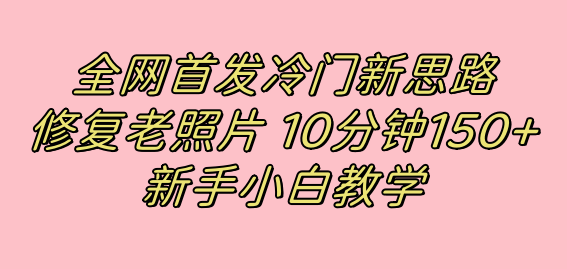 全网首发冷门新思路，修复老照片，10分钟收益150+，适合新手操作的项目网创库-网创项目资源站-副业项目-创业项目-搞钱项目网创库