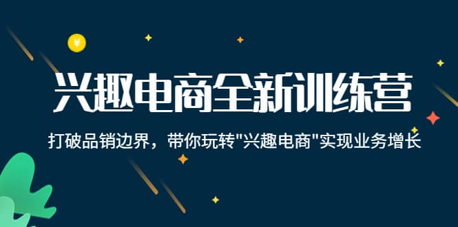 兴趣电商全新训练营：打破品销边界，带你玩转“兴趣电商“实现业务增长网创库-网创项目资源站-副业项目-创业项目-搞钱项目网创库