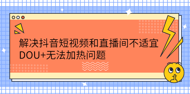 解决抖音短视频和直播间不适宜，DOU+无法加热问题网创库-网创项目资源站-副业项目-创业项目-搞钱项目网创库