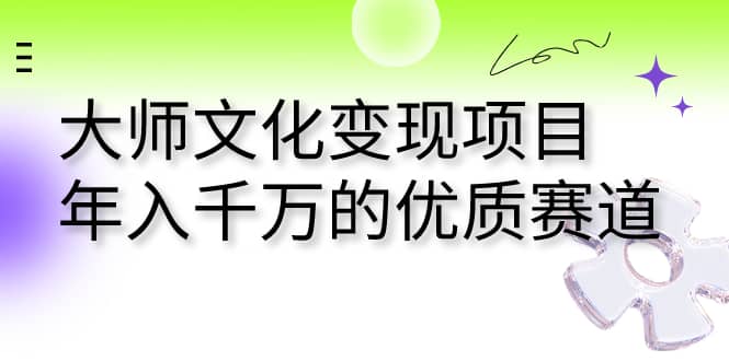 大师文化变现项目 年入千万的优质赛道网创库-网创项目资源站-副业项目-创业项目-搞钱项目网创库