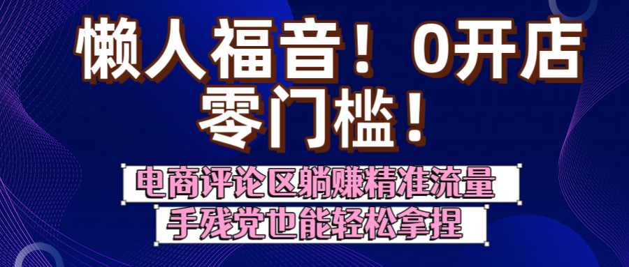 懒人福音！0开店、零门槛！电商评论区躺赚精准流量，手残党也能轻松拿捏网创库-网创项目资源站-副业项目-创业项目-搞钱项目网创库