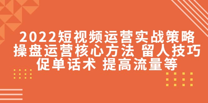 2022短视频运营实战策略：操盘运营核心方法 留人技巧促单话术 提高流量等网创库-网创项目资源站-副业项目-创业项目-搞钱项目网创库