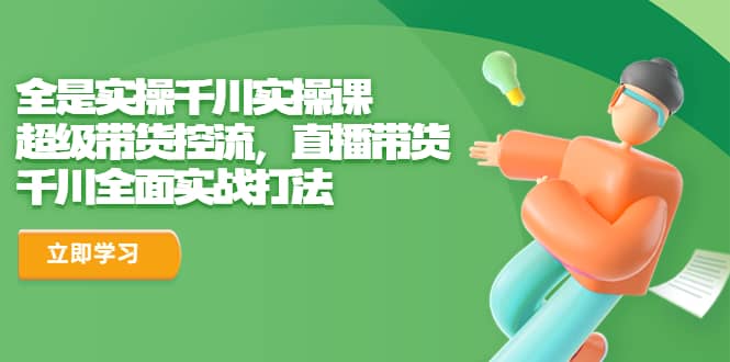 全是实操千川实操课，超级带货控流，直播带货 千川全面实战打法网创库-网创项目资源站-副业项目-创业项目-搞钱项目网创库