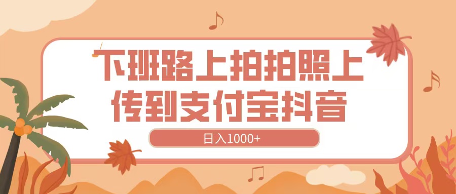 下班路上拍拍照，上传到抖音支付宝，日入1000+网创库-网创项目资源站-副业项目-创业项目-搞钱项目网创库