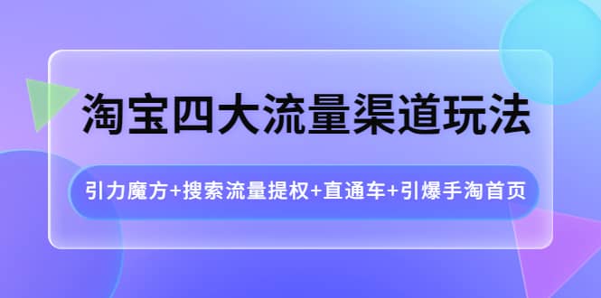 淘宝四大流量渠道玩法：引力魔方+搜索流量提权+直通车+引爆手淘首页网创库-网创项目资源站-副业项目-创业项目-搞钱项目网创库