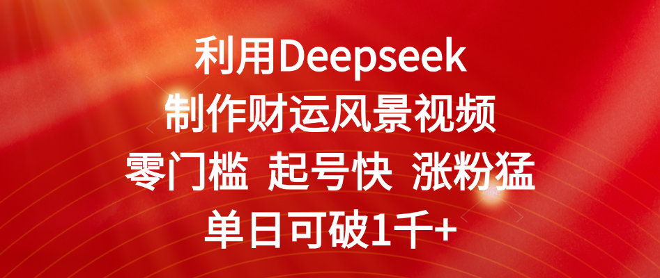 利用Deepseek制作财运风景视频，零门槛 起号快 涨粉猛，单日可破1千+网创库-网创项目资源站-副业项目-创业项目-搞钱项目网创库