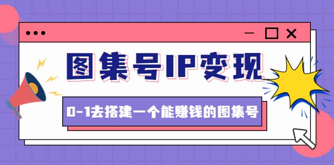 图集号IP变现，0-1去搭建一个能ZQ的图集号（文档+资料+视频）无水印网创库-网创项目资源站-副业项目-创业项目-搞钱项目网创库