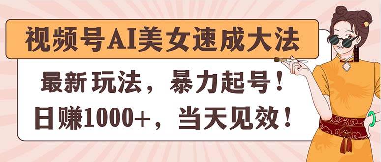 视频号AI美女速成大法，暴力起号，日赚1000+，当天见效网创库-网创项目资源站-副业项目-创业项目-搞钱项目网创库