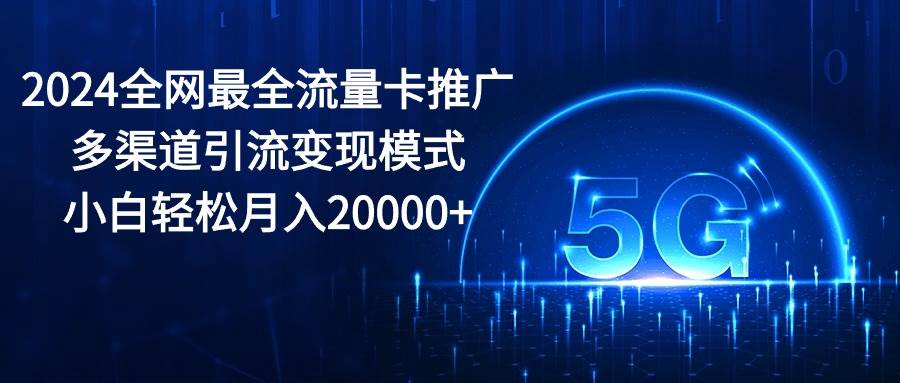 2024全网最全流量卡推广多渠道引流变现模式，小白轻松月入20000+网创库-网创项目资源站-副业项目-创业项目-搞钱项目网创库