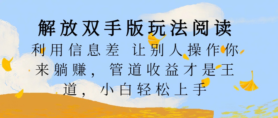 解放双手版玩法阅读，利用信息差让别人操作你来躺赚，管道收益才是王道，小白轻松上手网创库-网创项目资源站-副业项目-创业项目-搞钱项目网创库