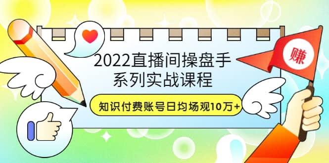 2022直播间操盘手系列实战课程：知识付费账号日均场观10万+(21节视频课)网创库-网创项目资源站-副业项目-创业项目-搞钱项目网创库