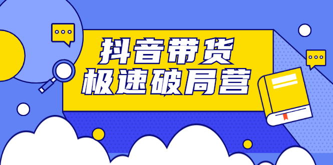 抖音带货极速破局营，掌握抖音电商正确的经营逻辑网创库-网创项目资源站-副业项目-创业项目-搞钱项目网创库