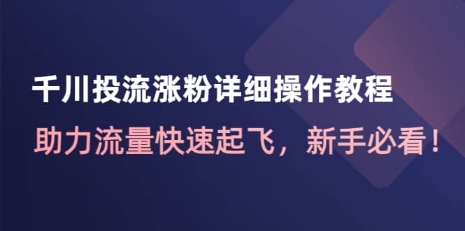 千川投流涨粉详细操作教程：助力流量快速起飞，新手必看网创库-网创项目资源站-副业项目-创业项目-搞钱项目网创库