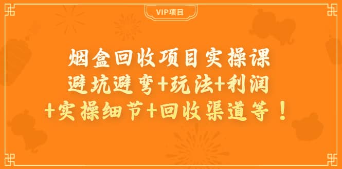 烟盒回收项目实操课：避坑避弯+玩法+利润+实操细节+回收渠道等网创库-网创项目资源站-副业项目-创业项目-搞钱项目网创库