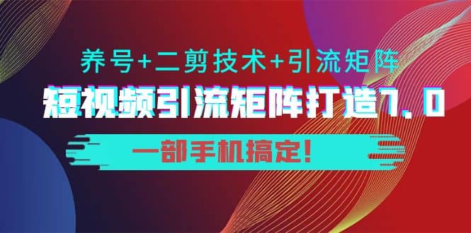 短视频引流矩阵打造7.0，养号+二剪技术+引流矩阵 一部手机搞定网创库-网创项目资源站-副业项目-创业项目-搞钱项目网创库