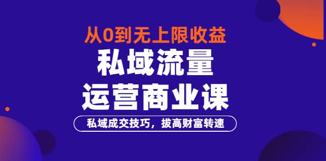 从0到无上限收益的《私域流量运营商业课》私域成交技巧，拔高财富转速网创库-网创项目资源站-副业项目-创业项目-搞钱项目网创库