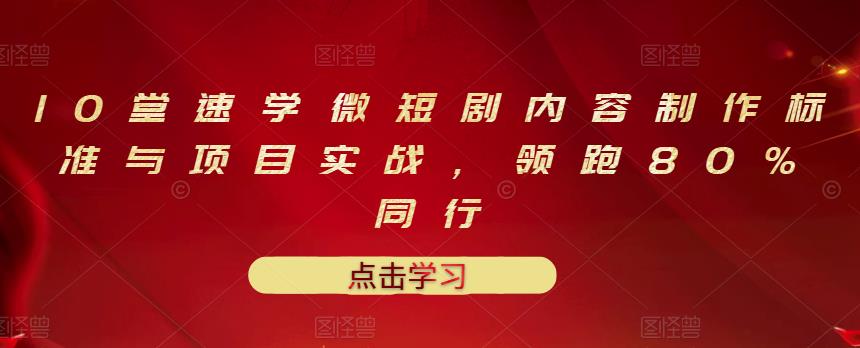 10堂速学微短剧内容制作标准与项目实战，领跑80%同行网创库-网创项目资源站-副业项目-创业项目-搞钱项目网创库
