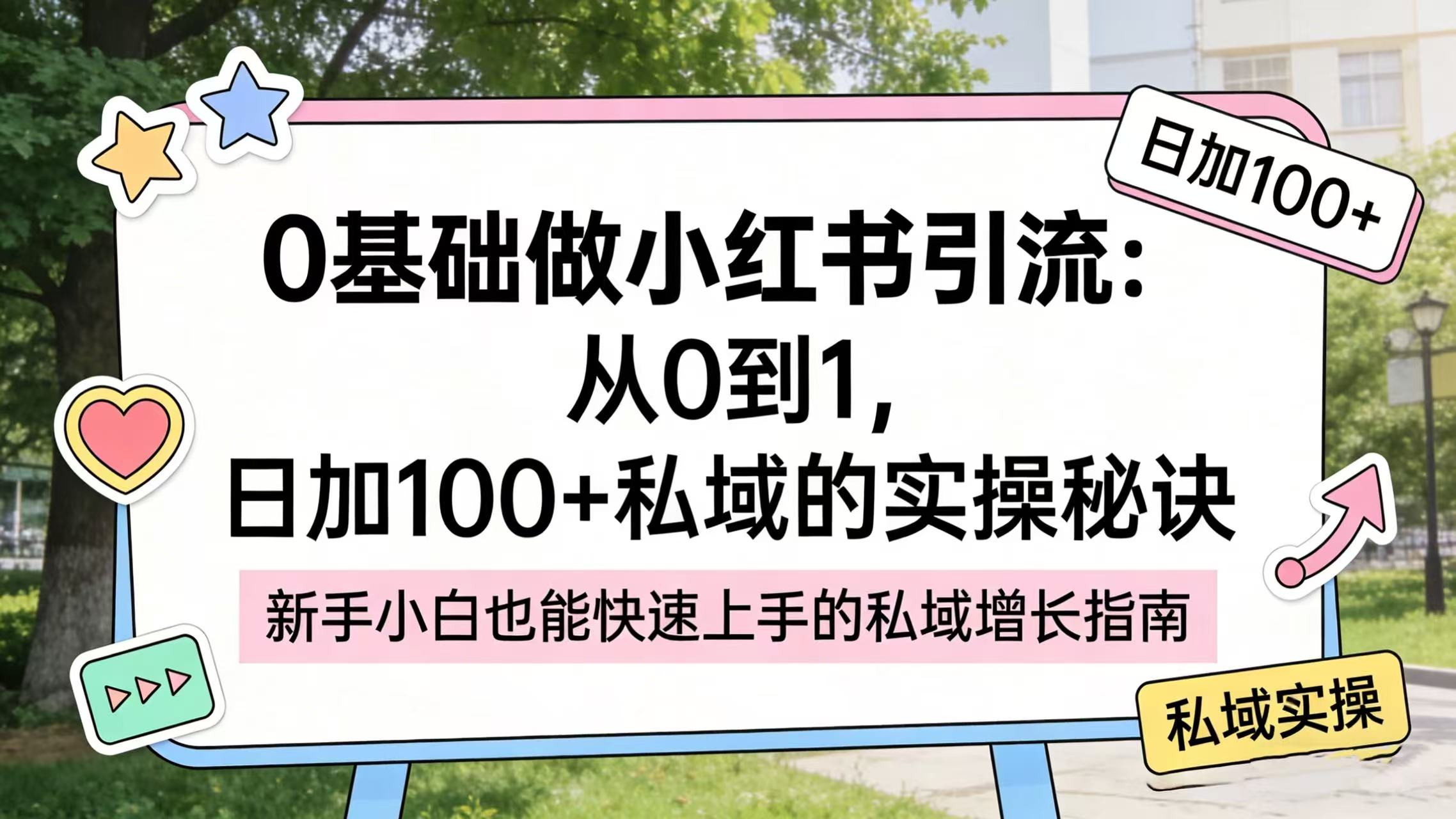0 基础做小红书引流：从 0 到 1，日加 100 + 私域的实操秘诀网创库-网创项目资源站-副业项目-创业项目-搞钱项目网创库