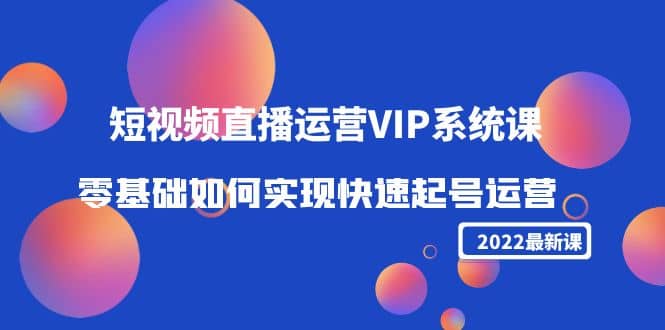 2022短视频直播运营VIP系统课：零基础如何实现快速起号运营（价值2999）网创库-网创项目资源站-副业项目-创业项目-搞钱项目网创库