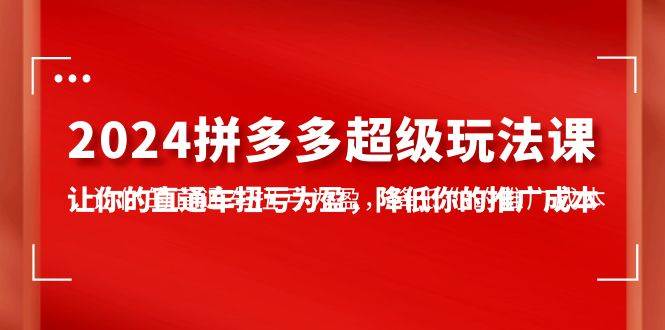 2024拼多多-超级玩法课，让你的直通车扭亏为盈，降低你的推广成本-7节课网创库-网创项目资源站-副业项目-创业项目-搞钱项目网创库