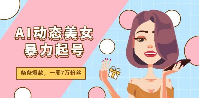 AI动态美女暴力起号2.0，新赛道原创作品，条条爆款，一周7万粉丝网创库-网创项目资源站-副业项目-创业项目-搞钱项目网创库