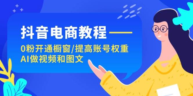 抖音电商教程：0粉开通橱窗/提高账号权重/AI做视频和图文网创库-网创项目资源站-副业项目-创业项目-搞钱项目网创库