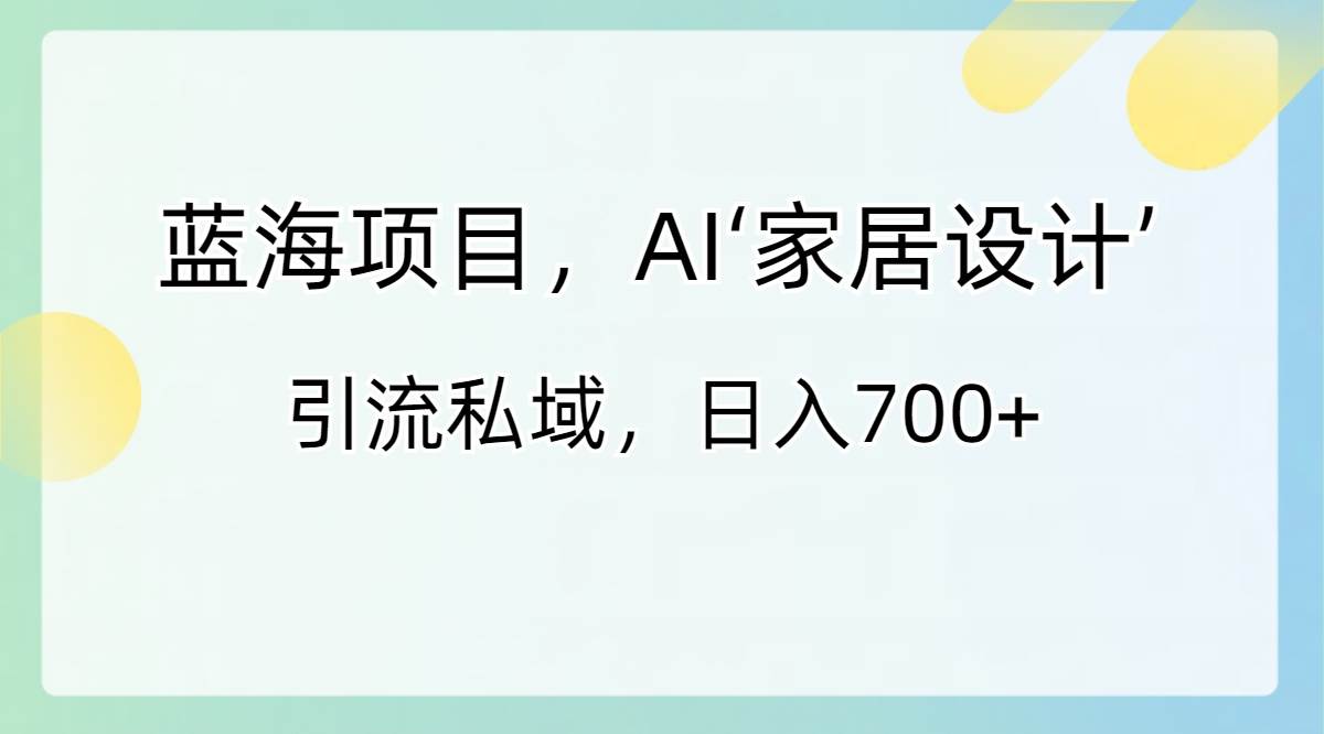 蓝海项目，AI‘家居设计’ 引流私域，日入700+网创库-网创项目资源站-副业项目-创业项目-搞钱项目网创库