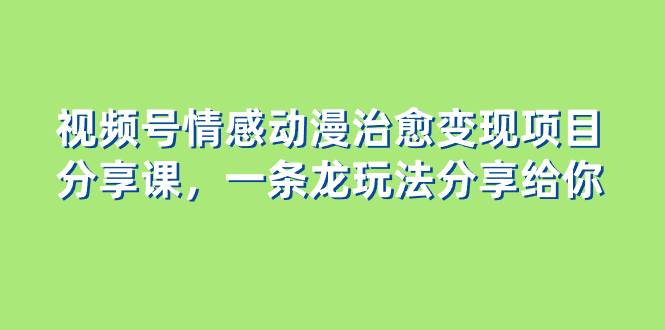 视频号情感动漫治愈变现项目分享课，一条龙玩法分享给你（教程+素材）网创库-网创项目资源站-副业项目-创业项目-搞钱项目网创库