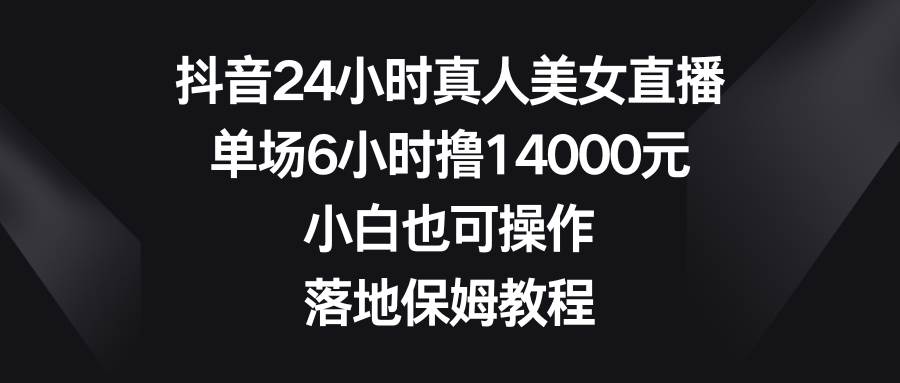 抖音24小时真人美女直播，单场6小时撸14000元，小白也可操作，落地保姆教程网创库-网创项目资源站-副业项目-创业项目-搞钱项目网创库