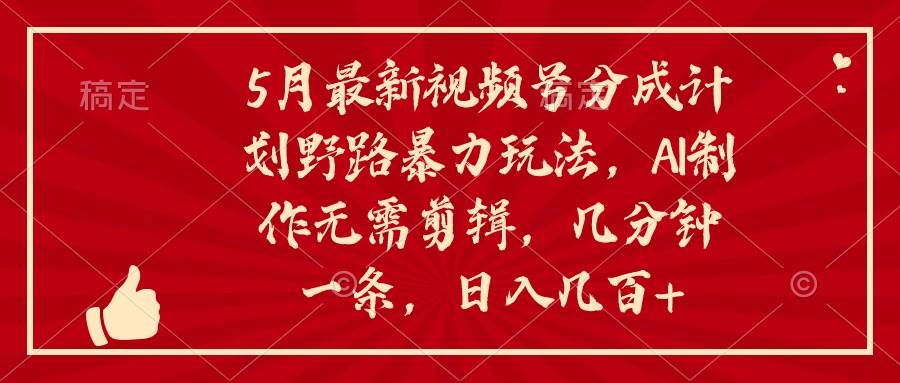 5月最新视频号分成计划野路暴力玩法，ai制作，无需剪辑。几分钟一条，…网创库-网创项目资源站-副业项目-创业项目-搞钱项目网创库