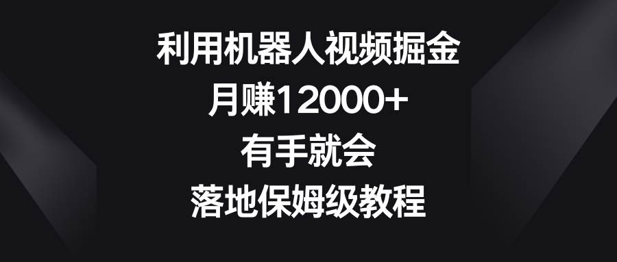 利用机器人视频掘金，月赚12000+，有手就会，落地保姆级教程网创库-网创项目资源站-副业项目-创业项目-搞钱项目网创库