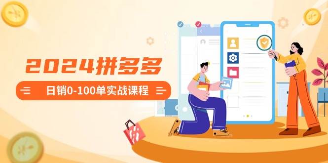 2024拼多多日销0-100单实战课程：新手注册开店到日销100单整套流程网创库-网创项目资源站-副业项目-创业项目-搞钱项目网创库