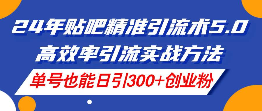 24年贴吧精准引流术5.0，高效率引流实战方法，单号也能日引300+创业粉网创库-网创项目资源站-副业项目-创业项目-搞钱项目网创库
