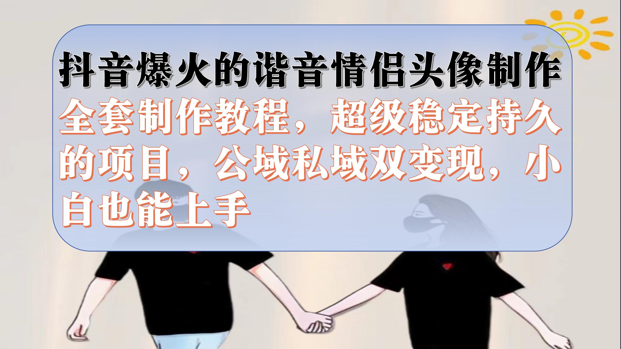 抖音爆火的谐音情侣头像制作全套制作教程，超级稳定持久，公域私域双变现网创库-网创项目资源站-副业项目-创业项目-搞钱项目网创库