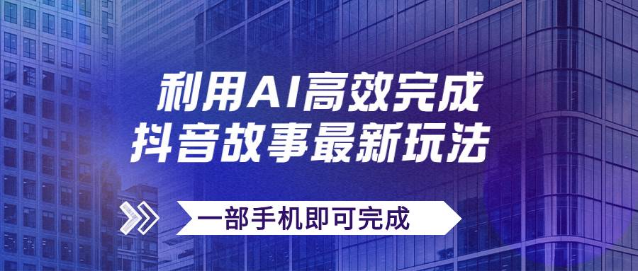 抖音故事最新玩法，通过AI一键生成文案和视频，日收入500+一部手机即可完成网创库-网创项目资源站-副业项目-创业项目-搞钱项目网创库