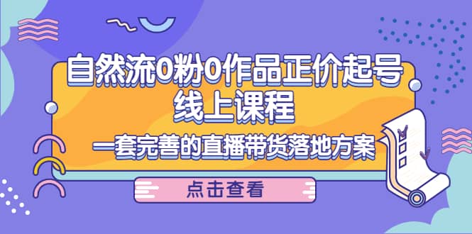 自然流0粉0作品正价起号线上课程：一套完善的直播带货落地方案网创库-网创项目资源站-副业项目-创业项目-搞钱项目网创库