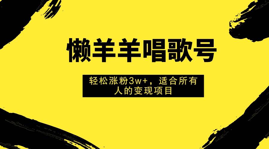 懒羊羊唱歌号，轻松涨粉3w+，适合所有人的变现项目！网创库-网创项目资源站-副业项目-创业项目-搞钱项目网创库