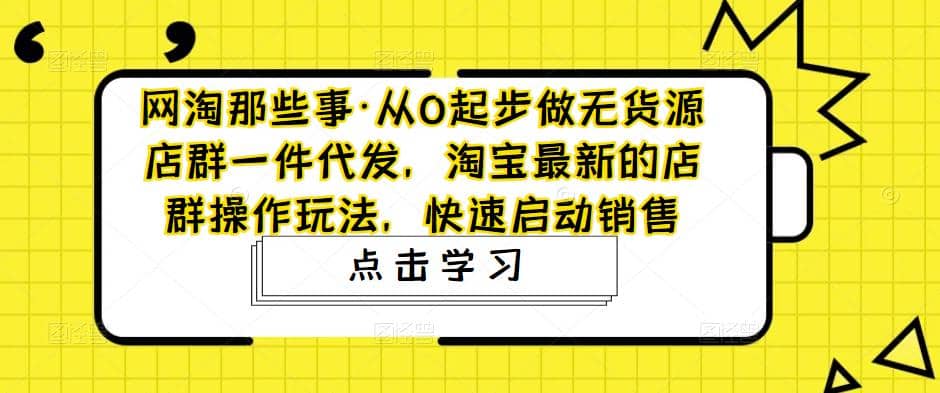 从0起步做无货源店群一件代发，淘宝最新的店群操作玩法，快速启动销售网创库-网创项目资源站-副业项目-创业项目-搞钱项目网创库