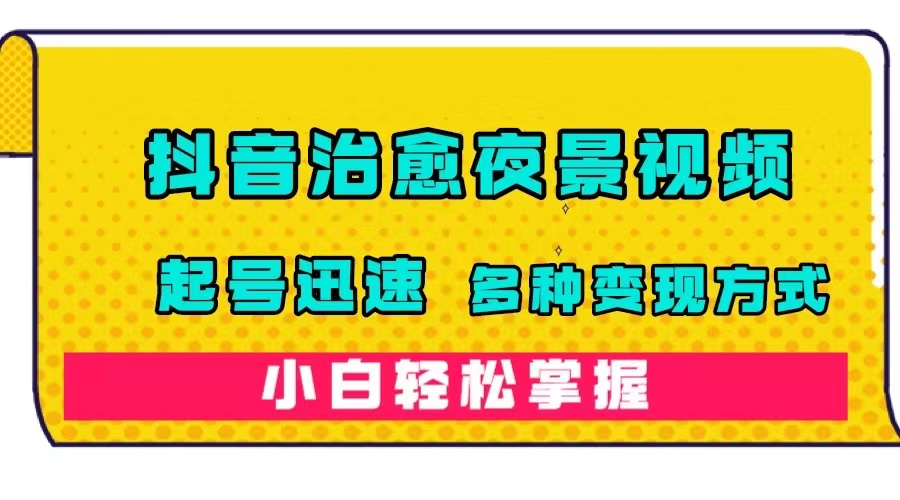 抖音治愈系夜景视频，起号迅速，多种变现方式，小白轻松掌握（附120G素材）网创库-网创项目资源站-副业项目-创业项目-搞钱项目网创库