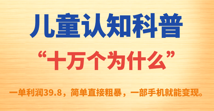 儿童认知科普“十万个为什么”一单利润39.8，简单粗暴，一部手机就能变现网创库-网创项目资源站-副业项目-创业项目-搞钱项目网创库