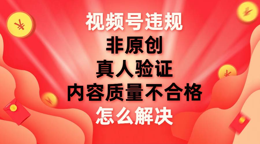 视频号【非原创，内容质量不合格，真人验证】违规怎么解决网创库-网创项目资源站-副业项目-创业项目-搞钱项目网创库