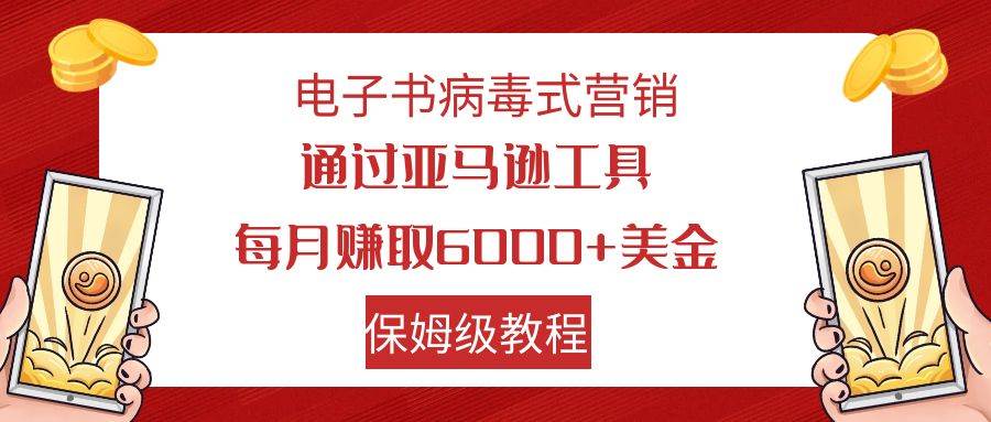 电子书病毒式营销 通过亚马逊工具每月赚6000+美金 小白轻松上手 保姆级教程网创库-网创项目资源站-副业项目-创业项目-搞钱项目网创库