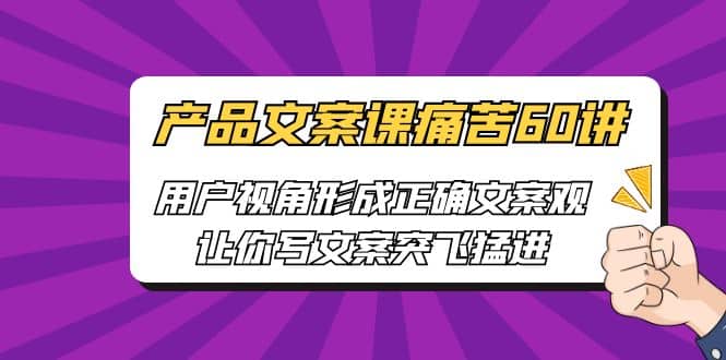 产品文案课痛苦60讲，用户视角形成正确文案观，让你写文案突飞猛进网创库-网创项目资源站-副业项目-创业项目-搞钱项目网创库