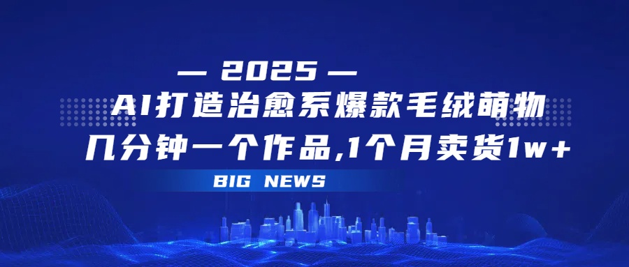 AI打造治愈系爆款毛绒萌物，几分钟一个作品,1 个月卖货 1w+网创库-网创项目资源站-副业项目-创业项目-搞钱项目网创库