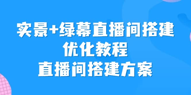 实景+绿幕直播间搭建优化教程，直播间搭建方案网创库-网创项目资源站-副业项目-创业项目-搞钱项目网创库