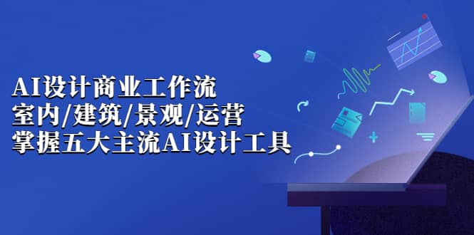 AI设计商业·工作流，室内·建筑·景观·运营，掌握五大主流AI设计工具网创库-网创项目资源站-副业项目-创业项目-搞钱项目网创库