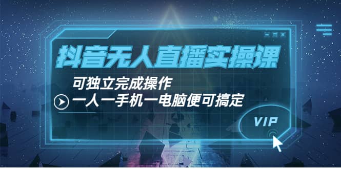 抖音无人直播实操课：可独立完成操作，一人一手机一电脑便可搞定网创库-网创项目资源站-副业项目-创业项目-搞钱项目网创库