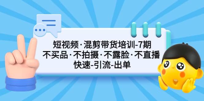 短视频·混剪带货培训-第7期 不买品·不拍摄·不露脸·不直播 快速引流出单网创库-网创项目资源站-副业项目-创业项目-搞钱项目网创库