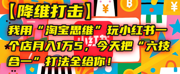 【降维打击】我用“淘宝思维”玩小红书，一个店月入1万5，今天把“六技合一”打法全给你！网创库-网创项目资源站-副业项目-创业项目-搞钱项目网创库